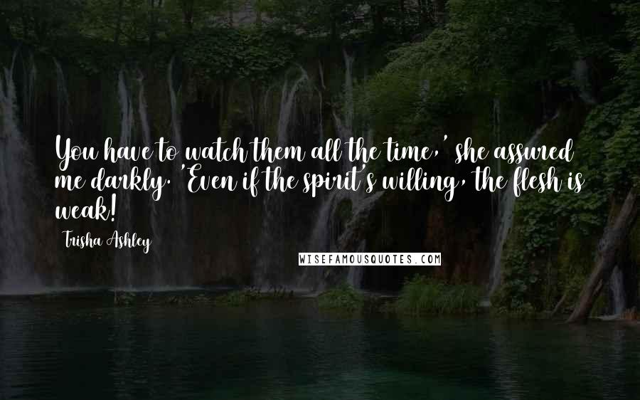 Trisha Ashley Quotes: You have to watch them all the time,' she assured me darkly. 'Even if the spirit's willing, the flesh is weak!