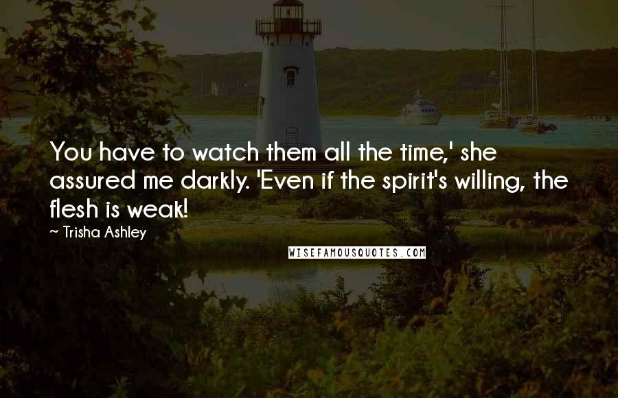Trisha Ashley Quotes: You have to watch them all the time,' she assured me darkly. 'Even if the spirit's willing, the flesh is weak!
