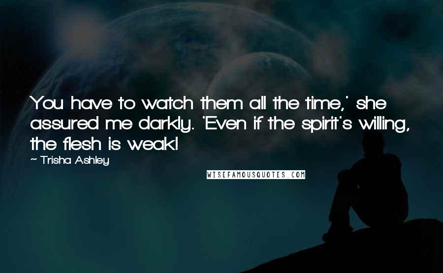 Trisha Ashley Quotes: You have to watch them all the time,' she assured me darkly. 'Even if the spirit's willing, the flesh is weak!