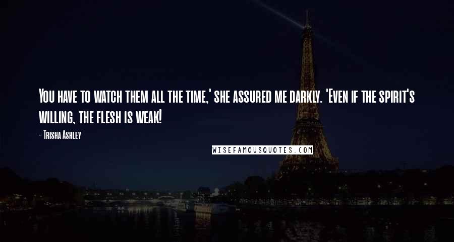 Trisha Ashley Quotes: You have to watch them all the time,' she assured me darkly. 'Even if the spirit's willing, the flesh is weak!