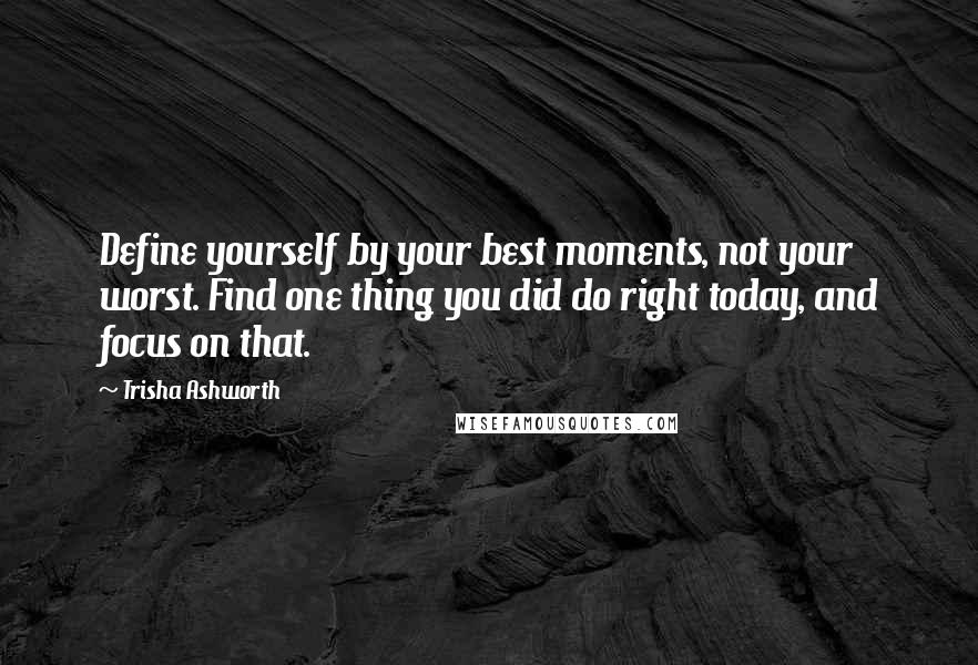 Trisha Ashworth Quotes: Define yourself by your best moments, not your worst. Find one thing you did do right today, and focus on that.
