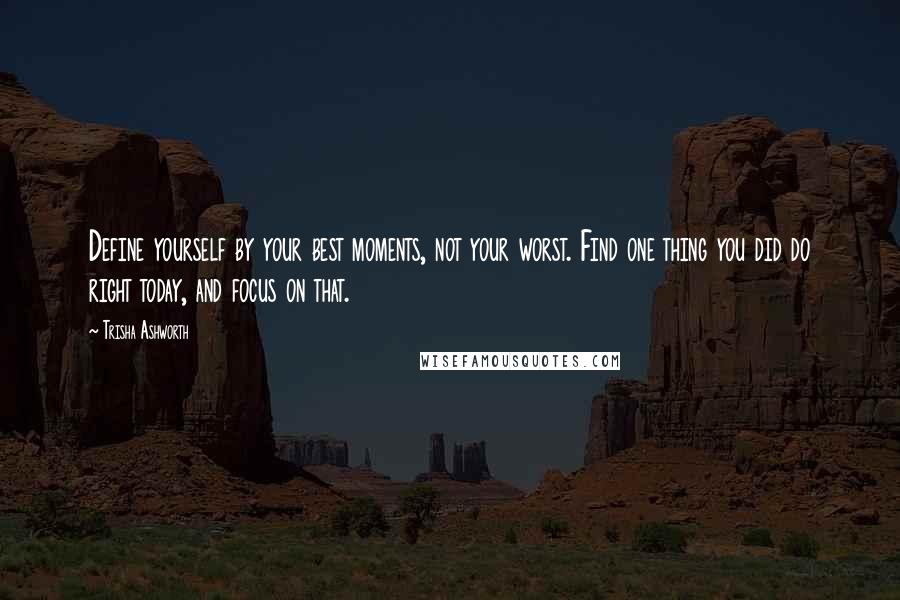 Trisha Ashworth Quotes: Define yourself by your best moments, not your worst. Find one thing you did do right today, and focus on that.