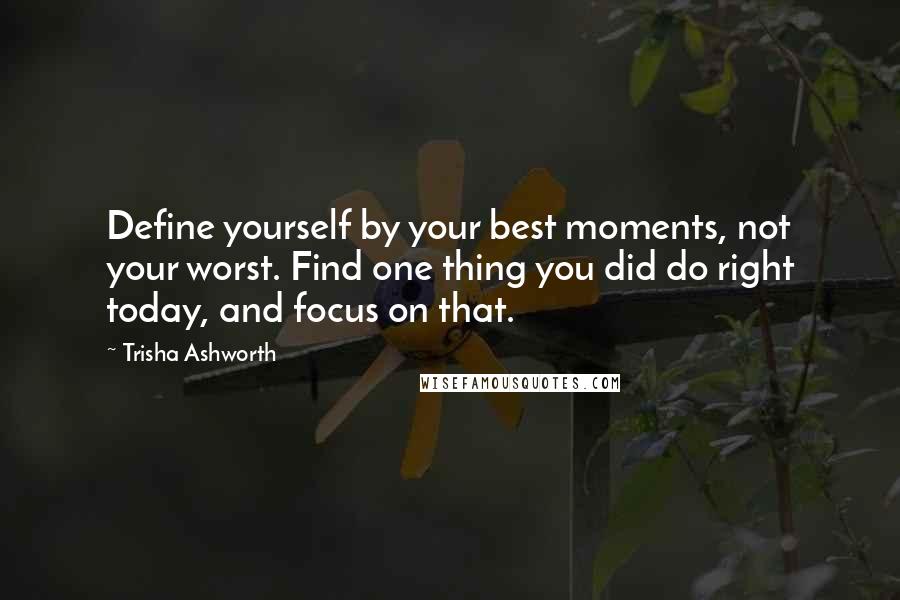 Trisha Ashworth Quotes: Define yourself by your best moments, not your worst. Find one thing you did do right today, and focus on that.