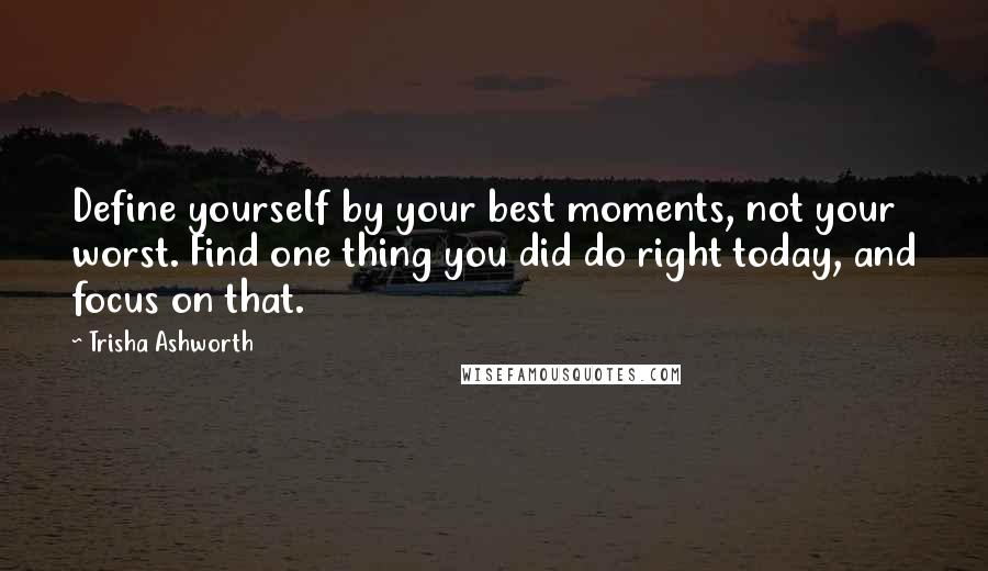 Trisha Ashworth Quotes: Define yourself by your best moments, not your worst. Find one thing you did do right today, and focus on that.