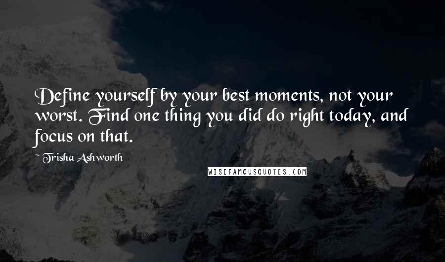 Trisha Ashworth Quotes: Define yourself by your best moments, not your worst. Find one thing you did do right today, and focus on that.