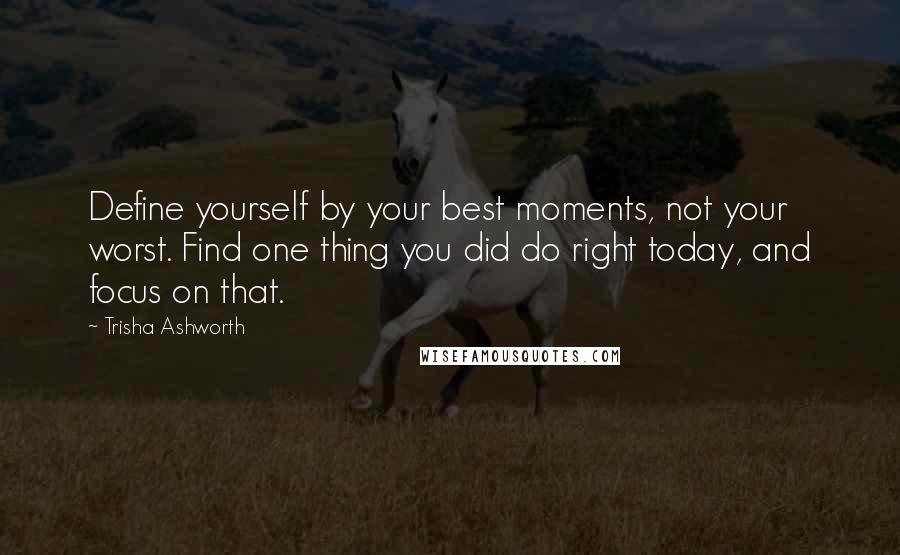 Trisha Ashworth Quotes: Define yourself by your best moments, not your worst. Find one thing you did do right today, and focus on that.
