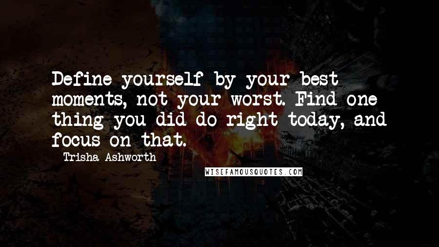Trisha Ashworth Quotes: Define yourself by your best moments, not your worst. Find one thing you did do right today, and focus on that.