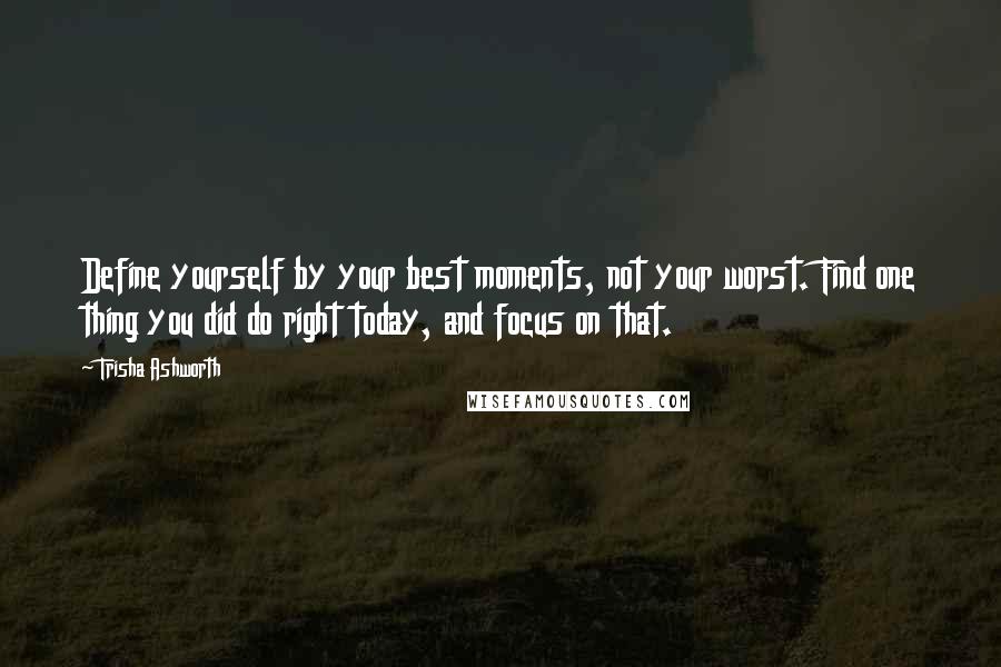 Trisha Ashworth Quotes: Define yourself by your best moments, not your worst. Find one thing you did do right today, and focus on that.