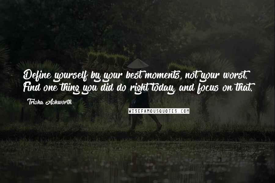 Trisha Ashworth Quotes: Define yourself by your best moments, not your worst. Find one thing you did do right today, and focus on that.