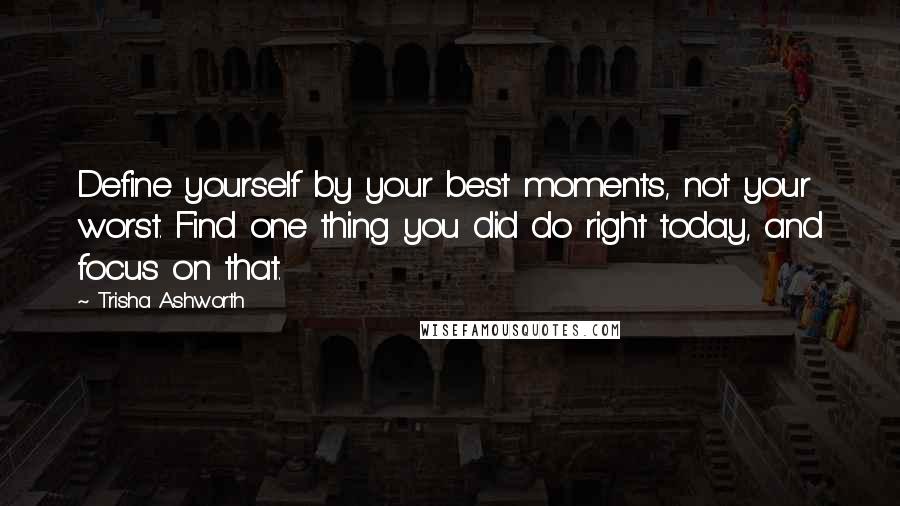 Trisha Ashworth Quotes: Define yourself by your best moments, not your worst. Find one thing you did do right today, and focus on that.
