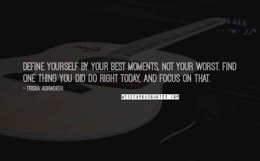 Trisha Ashworth Quotes: Define yourself by your best moments, not your worst. Find one thing you did do right today, and focus on that.