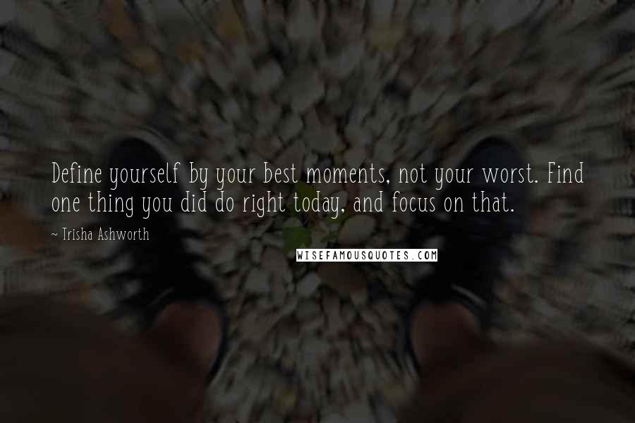 Trisha Ashworth Quotes: Define yourself by your best moments, not your worst. Find one thing you did do right today, and focus on that.
