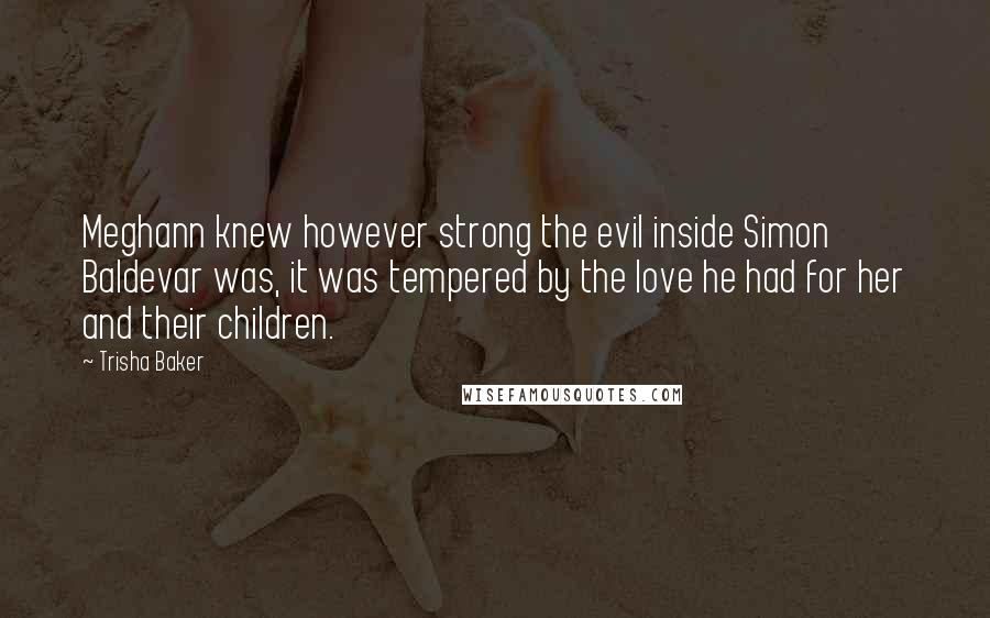 Trisha Baker Quotes: Meghann knew however strong the evil inside Simon Baldevar was, it was tempered by the love he had for her and their children.