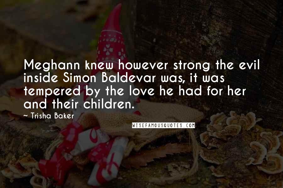 Trisha Baker Quotes: Meghann knew however strong the evil inside Simon Baldevar was, it was tempered by the love he had for her and their children.