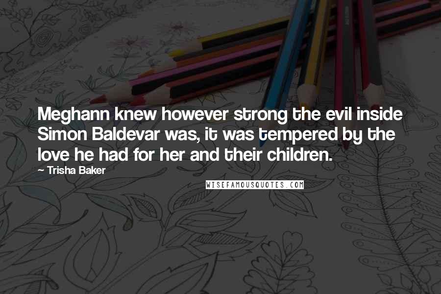 Trisha Baker Quotes: Meghann knew however strong the evil inside Simon Baldevar was, it was tempered by the love he had for her and their children.