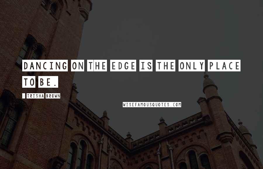 Trisha Brown Quotes: Dancing on the edge is the only place to be.