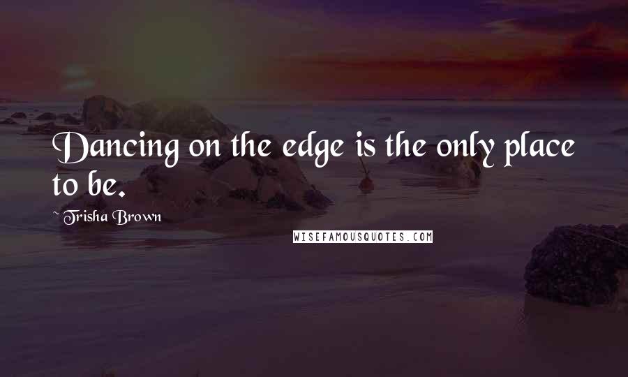Trisha Brown Quotes: Dancing on the edge is the only place to be.