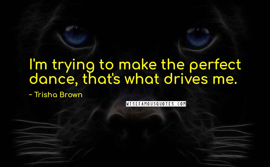 Trisha Brown Quotes: I'm trying to make the perfect dance, that's what drives me.
