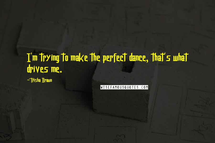Trisha Brown Quotes: I'm trying to make the perfect dance, that's what drives me.