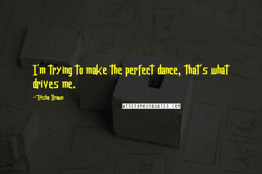 Trisha Brown Quotes: I'm trying to make the perfect dance, that's what drives me.