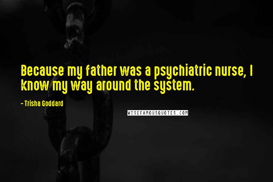 Trisha Goddard Quotes: Because my father was a psychiatric nurse, I know my way around the system.