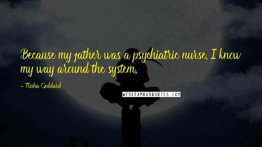 Trisha Goddard Quotes: Because my father was a psychiatric nurse, I know my way around the system.