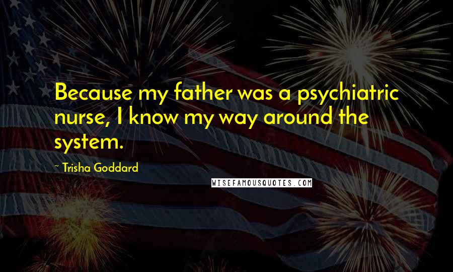 Trisha Goddard Quotes: Because my father was a psychiatric nurse, I know my way around the system.