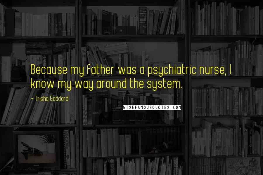 Trisha Goddard Quotes: Because my father was a psychiatric nurse, I know my way around the system.