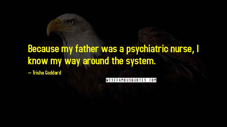 Trisha Goddard Quotes: Because my father was a psychiatric nurse, I know my way around the system.