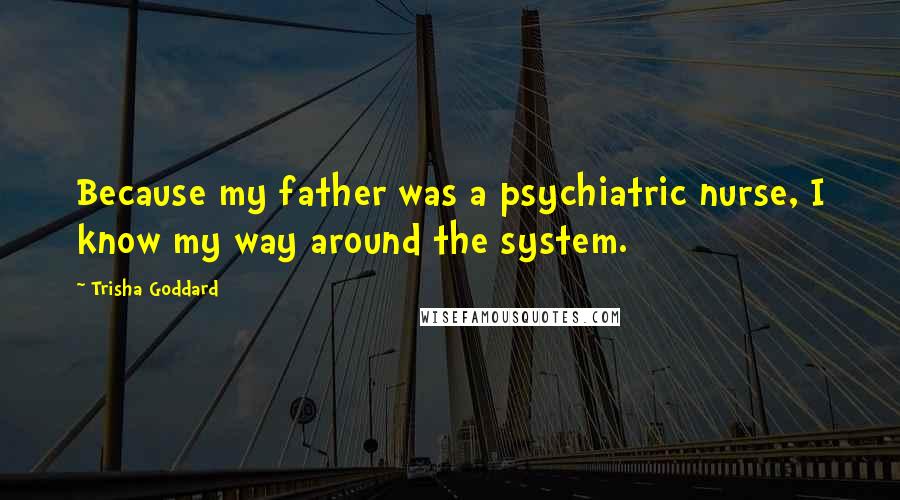 Trisha Goddard Quotes: Because my father was a psychiatric nurse, I know my way around the system.
