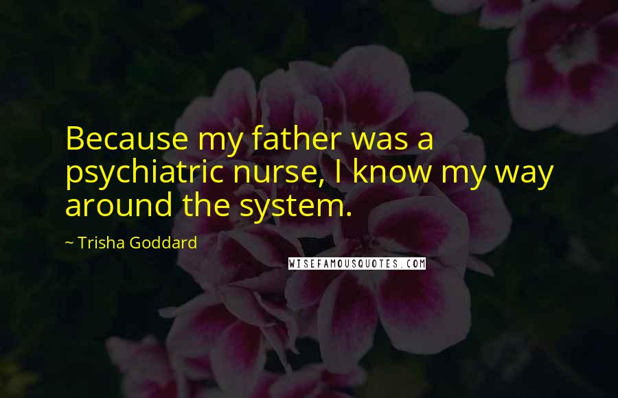 Trisha Goddard Quotes: Because my father was a psychiatric nurse, I know my way around the system.