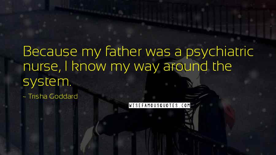 Trisha Goddard Quotes: Because my father was a psychiatric nurse, I know my way around the system.