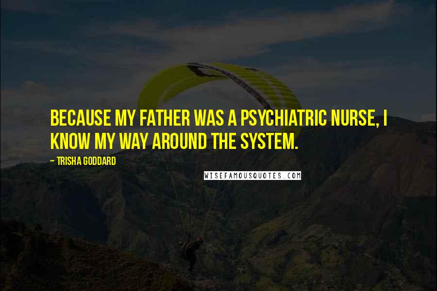 Trisha Goddard Quotes: Because my father was a psychiatric nurse, I know my way around the system.