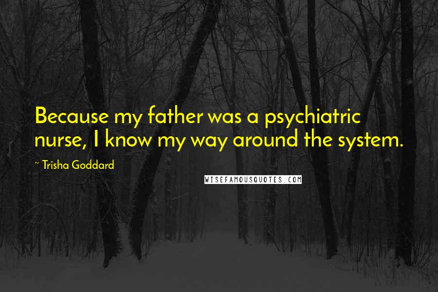 Trisha Goddard Quotes: Because my father was a psychiatric nurse, I know my way around the system.