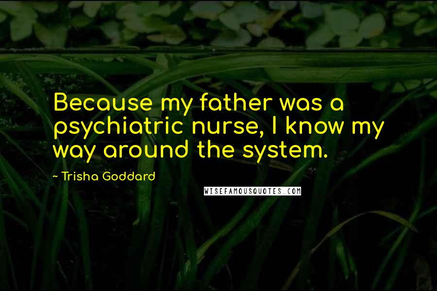Trisha Goddard Quotes: Because my father was a psychiatric nurse, I know my way around the system.