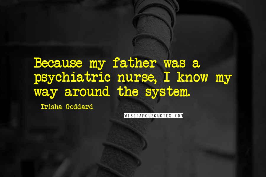 Trisha Goddard Quotes: Because my father was a psychiatric nurse, I know my way around the system.
