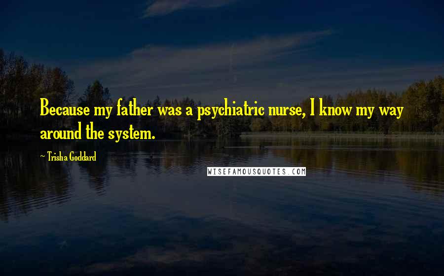 Trisha Goddard Quotes: Because my father was a psychiatric nurse, I know my way around the system.