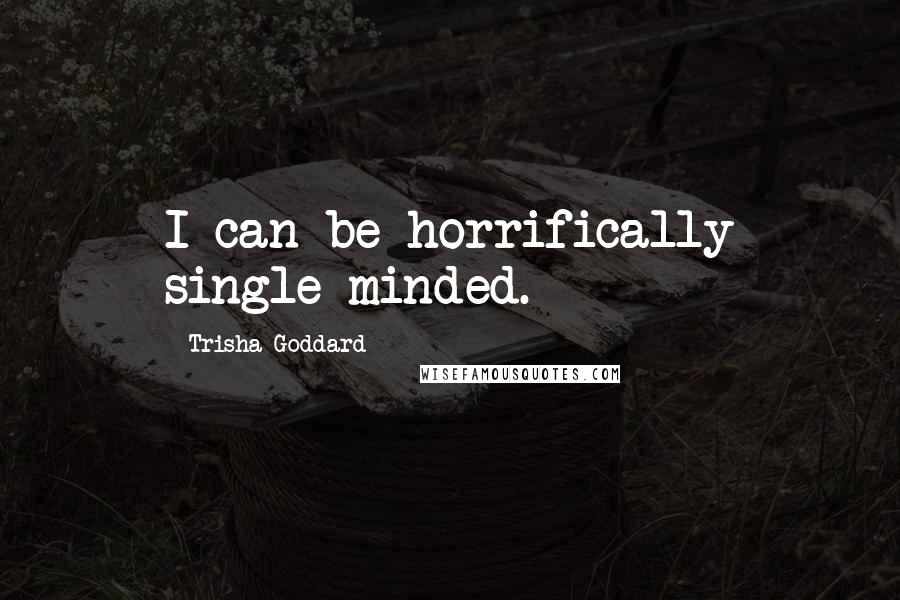 Trisha Goddard Quotes: I can be horrifically single-minded.