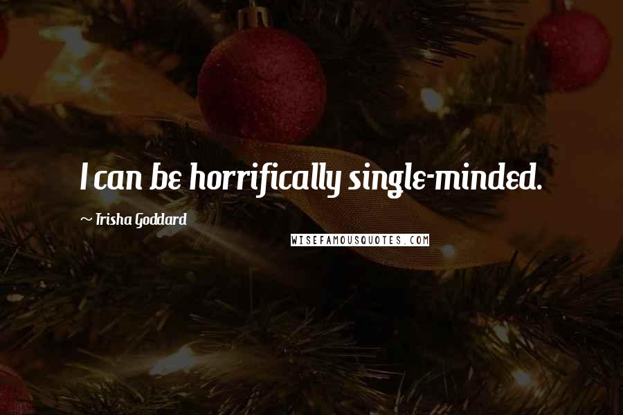 Trisha Goddard Quotes: I can be horrifically single-minded.