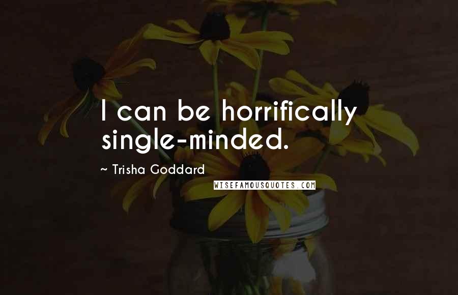 Trisha Goddard Quotes: I can be horrifically single-minded.