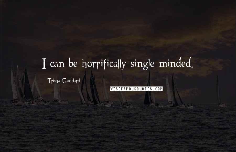 Trisha Goddard Quotes: I can be horrifically single-minded.