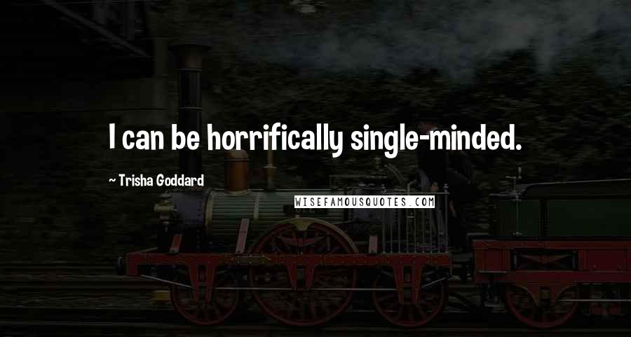 Trisha Goddard Quotes: I can be horrifically single-minded.