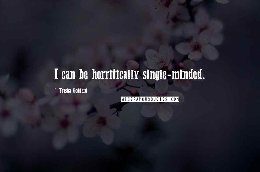 Trisha Goddard Quotes: I can be horrifically single-minded.