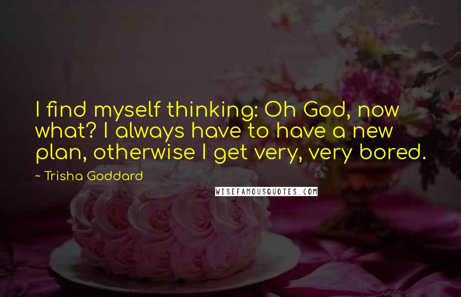 Trisha Goddard Quotes: I find myself thinking: Oh God, now what? I always have to have a new plan, otherwise I get very, very bored.
