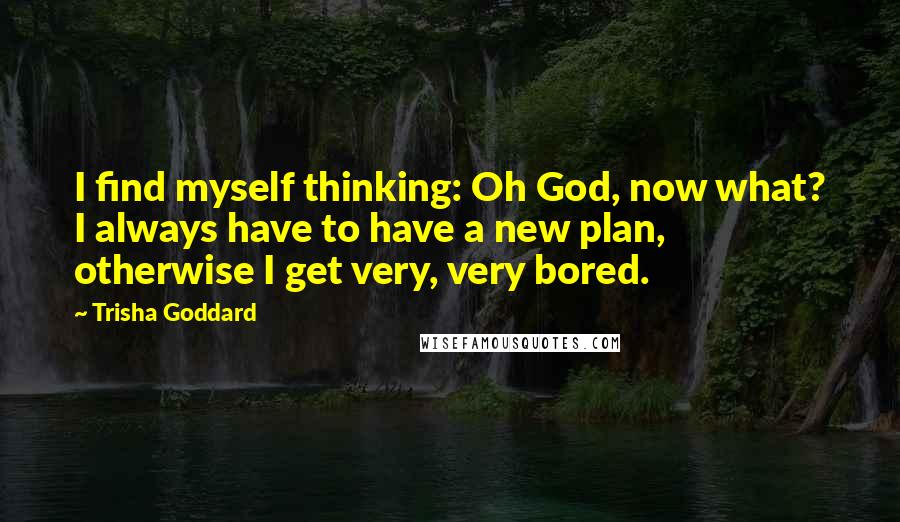Trisha Goddard Quotes: I find myself thinking: Oh God, now what? I always have to have a new plan, otherwise I get very, very bored.