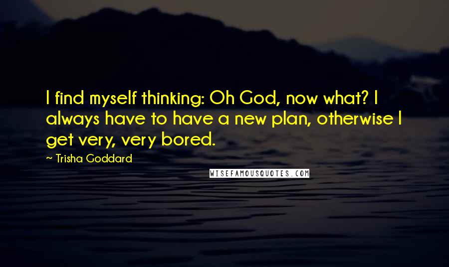 Trisha Goddard Quotes: I find myself thinking: Oh God, now what? I always have to have a new plan, otherwise I get very, very bored.