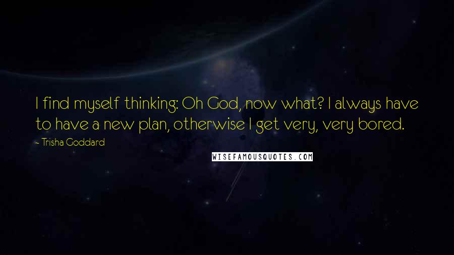 Trisha Goddard Quotes: I find myself thinking: Oh God, now what? I always have to have a new plan, otherwise I get very, very bored.