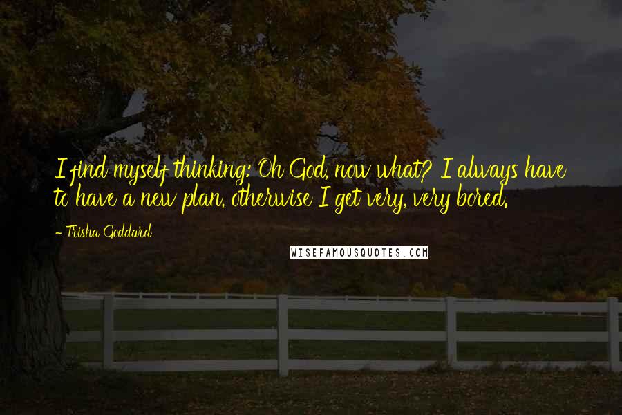 Trisha Goddard Quotes: I find myself thinking: Oh God, now what? I always have to have a new plan, otherwise I get very, very bored.
