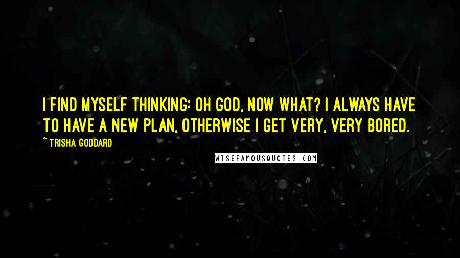 Trisha Goddard Quotes: I find myself thinking: Oh God, now what? I always have to have a new plan, otherwise I get very, very bored.