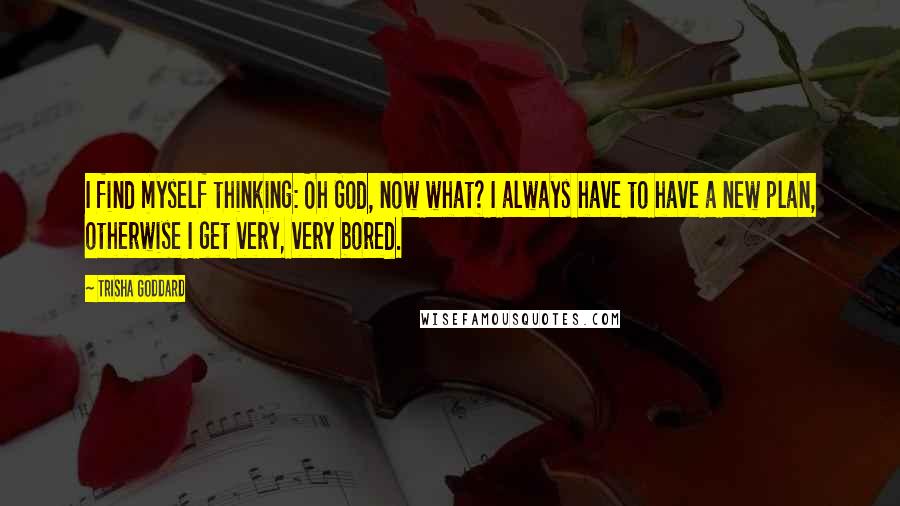 Trisha Goddard Quotes: I find myself thinking: Oh God, now what? I always have to have a new plan, otherwise I get very, very bored.